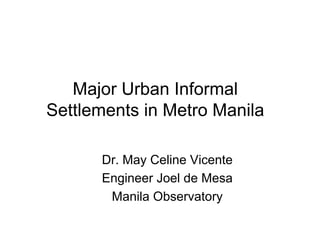 Major Urban Informal
Settlements in Metro Manila

      Dr. May Celine Vicente
      Engineer Joel de Mesa
       Manila Observatory
 