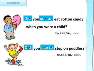 Did you use to eat cotton candy

when you were a child?
                Yes, I did / No, I didn’t.




Did you use to step on puddles?
                 Yes,I did / No, I didn’t.
 