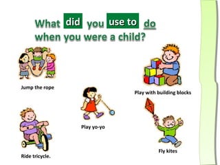 did                use to




Jump the rope
                                         Play with building blocks




                       Play yo-yo



                                                   Fly kites
Ride tricycle.
 