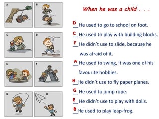 A   B

                When he was a child . . .

            D He used to go to school on foot.
            __
C   D       C He used to play with building blocks.
            __
            F
            __ He didn’t use to slide, because he
               was afraid of it.
E   F
            A
            __ He used to swing, it was one of his
               favourite hobbies.
            H
            __He didn’t use to fly paper planes.
            G
            __ He used to jump rope.
G       H

            E He didn’t use to play with dolls.
            __
            B
            __He used to play leap-frog.
 