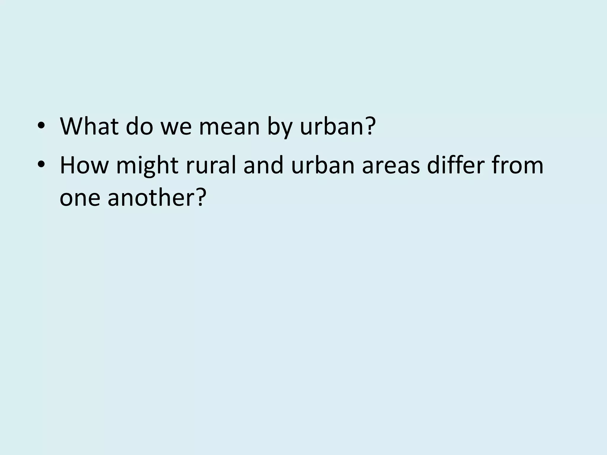 • What do we mean by urban?
• How might rural and urban areas differ from
one another?
 