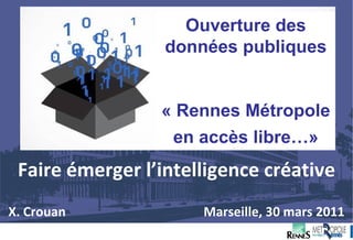 Faire émerger l’intelligence créative X. Crouan      Marseille, 30 mars 2011 Ouverture des données publiques « Rennes Métropole en accès libre…» 
