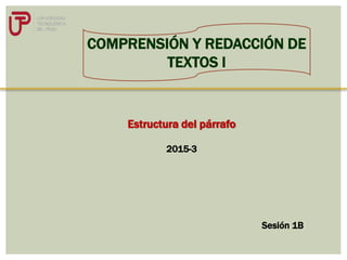 Estructura del párrafo
COMPRENSIÓN Y REDACCIÓN DE
TEXTOS I
Sesión 1B
2015-3
 