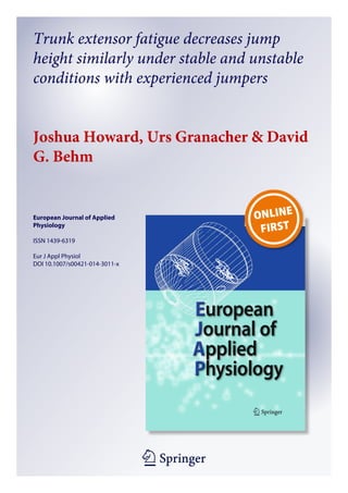 1 23
European Journal of Applied
Physiology
ISSN 1439-6319
Eur J Appl Physiol
DOI 10.1007/s00421-014-3011-x
Trunk extensor fatigue decreases jump
height similarly under stable and unstable
conditions with experienced jumpers
Joshua Howard, Urs Granacher & David
G. Behm
 