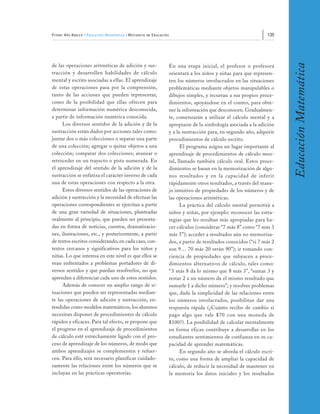 Primer Año Básico • Educación Matemática • Ministerio de Educación                                                 135




                                                                                                                          Educación Matemática
de las operaciones aritméticas de adición y sus-                     En una etapa inicial, el profesor o profesora
tracción y desarrollen habilidades de cálculo                        orientará a los niños y niñas para que represen-
mental y escrito asociadas a ellas. El aprendizaje                   ten los números involucrados en las situaciones
de estas operaciones pasa por la comprensión,                        problemáticas mediante objetos manipulables o
tanto de las acciones que pueden representar,                        dibujos simples, y recurran a sus propios proce-
como de la posibilidad que ellas ofrecen para                        dimientos, apoyándose en el conteo, para obte-
determinar información numérica desconocida,                         ner la información que desconocen. Gradualmen-
a partir de información numérica conocida.                           te, comenzarán a utilizar el cálculo mental y a
     Los diversos sentidos de la adición y de la                     apropiarse de la simbología asociada a la adición
sustracción están dados por acciones tales como:                     y a la sustracción para, en segundo año, adquirir
juntar dos o más colecciones o separar una parte                     procedimientos de cálculo escrito.
de una colección; agregar o quitar objetos a una                           El programa asigna un lugar importante al
colección; comparar dos colecciones; avanzar o                       aprendizaje de procedimientos de cálculo men-
retroceder en un trayecto o pista numerada. En                       tal, llamado también cálculo oral. Estos proce-
el aprendizaje del sentido de la adición y de la                     dimientos se basan en la memorización de algu-
sustracción se enfatiza el carácter inverso de cada                  nos resultados y en la capacidad de inferir
una de estas operaciones con respecto a la otra.                     rápidamente otros resultados, a través del mane-
     Estos diversos sentidos de las operaciones de                   jo intuitivo de propiedades de los números y de
adición y sustracción y la necesidad de efectuar las                 las operaciones aritméticas.
operaciones correspondientes se ejercitan a partir                         La práctica del cálculo mental permitirá a
de una gran variedad de situaciones, planteadas                      niños y niñas, por ejemplo: reconocer las estra-
oralmente al principio, que pueden ser presenta-                     tegias que les resultan más apropiadas para ha-
das en forma de noticias, cuentos, dramatizacio-                     cer cálculos (considerar “7 más 8” como “7 más 3
nes, ilustraciones, etc., y posteriormente, a partir                 más 5”); acceder a resultados aún no memoriza-
de textos escritos considerando, en cada caso, con-                  dos, a partir de resultados conocidos (“si 7 más 2
textos cercanos y significativos para los niños y                    son 9… 70 más 20 serán 90”); ir tomando con-
niñas. Lo que interesa en este nivel es que ellos se                 ciencia de propiedades que subyacen a proce-
vean enfrentados a problemas portadores de di-                       dimientos alternativos de cálculo, tales como:
versos sentidos y que puedan resolverlos, no que                     “3 más 8 da lo mismo que 8 más 3”, “sumar 3 y
aprendan a diferenciar cada uno de estos sentidos.                   restar 2 a un número da el mismo resultado que
     Además de conocer un amplio rango de si-                        sumarle 1 a dicho número”; y resolver problemas
tuaciones que pueden ser representadas median-                       que, dada la simplicidad de las relaciones entre
te las operaciones de adición y sustracción, en-                     los números involucrados, posibilitan dar una
tendidas como modelos matemáticos, los alumnos                       respuesta rápida (¿Cuánto recibo de cambio si
necesitan disponer de procedimientos de cálculo                      pago algo que vale $70 con una moneda de
rápidos y eficaces. Para tal efecto, se propone que                  $100?). La posibilidad de calcular mentalmente
el progreso en el aprendizaje de procedimientos                      en forma eficaz contribuye a desarrollar en los
de cálculo esté estrechamente ligado con el pro-                     estudiantes sentimientos de confianza en su ca-
ceso de aprendizaje de los números, de modo que                      pacidad de aprender matemáticas.
ambos aprendizajes se complementen y refuer-                               En segundo año se aborda el cálculo escri-
cen. Para ello, será necesario planificar cuidado-                   to, como una forma de ampliar la capacidad de
samente las relaciones entre los números que se                      cálculo, de reducir la necesidad de mantener en
incluyan en las prácticas operatorias.                               la memoria los datos iniciales y los resultados
 