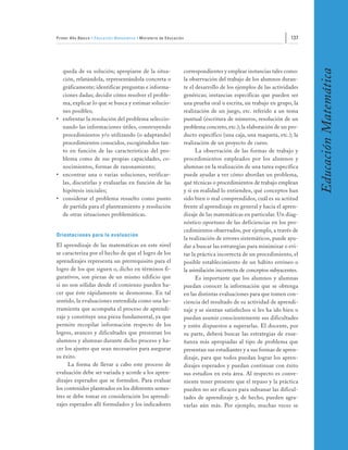 Primer Año Básico • Educación Matemática • Ministerio de Educación                                                  137




                                                                                                                           Educación Matemática
  queda de su solución; apropiarse de la situa-                      correspondientes y emplear instancias tales como:
  ción, relatándola, representándola concreta o                      la observación del trabajo de los alumnos duran-
  gráficamente; identificar preguntas e informa-                     te el desarrollo de los ejemplos de las actividades
  ciones dadas; decidir cómo resolver el proble-                     genéricas; instancias específicas que pueden ser
  ma, explicar lo que se busca y estimar solucio-                    una prueba oral u escrita, un trabajo en grupo, la
  nes posibles;                                                      realización de un juego, etc. referido a un tema
• enfrentar la resolución del problema seleccio-                     puntual (escritura de números, resolución de un
  nando las informaciones útiles, construyendo                       problema concreto, etc.); la elaboración de un pro-
  procedimientos y/o utilizando (o adaptando)                        ducto específico (una caja, una maqueta, etc.); la
  procedimientos conocidos, escogiéndolos tan-                       realización de un proyecto de curso.
  to en función de las características del pro-                            La observación de las formas de trabajo y
  blema como de sus propias capacidades, co-                         procedimientos empleados por los alumnos y
  nocimientos, formas de razonamiento;                               alumnas en la realización de una tarea específica
• encontrar una o varias soluciones, verificar-                      puede ayudar a ver cómo abordan un problema,
  las, discutirlas y evaluarlas en función de las                    qué técnicas o procedimientos de trabajo emplean
  hipótesis iniciales;                                               y si en realidad lo entienden, qué conceptos han
• considerar el problema resuelto como punto                         sido bien o mal comprendidos, cuál es su actitud
  de partida para el planteamiento y resolución                      frente al aprendizaje en general y hacia el apren-
  de otras situaciones problemáticas.                                dizaje de las matemáticas en particular. Un diag-
                                                                     nóstico oportuno de las deficiencias en los pro-
                                                                     cedimientos observados, por ejemplo, a través de
Orientaciones para la evaluación
                                                                     la realización de errores sistemáticos, puede ayu-
El aprendizaje de las matemáticas en este nivel                      dar a buscar las estrategias para minimizar o evi-
se caracteriza por el hecho de que el logro de los                   tar la práctica incorrecta de un procedimiento, el
aprendizajes representa un prerrequisito para el                     posible establecimiento de un hábito erróneo o
logro de los que siguen o, dicho en términos fi-                     la asimilación incorrecta de conceptos subyacentes.
gurativos, son piezas de un mismo edificio que                             Es importante que los alumnos y alumnas
si no son sólidas desde el comienzo pueden ha-                       puedan conocer la información que se obtenga
cer que éste rápidamente se desmorone. En tal                        en las distintas evaluaciones para que tomen con-
sentido, la evaluaciones entendida como una he-                      ciencia del resultado de su actividad de aprendi-
rramienta que acompaña el proceso de aprendi-                        zaje y se sientan satisfechos si les ha ido bien o
zaje y constituye una pieza fundamental, ya que                      puedan asumir conscientemente sus dificultades
permite recopilar información respecto de los                        y estén dispuestos a superarlas. El docente, por
logros, avances y dificultades que presentan los                     su parte, deberá buscar las estrategias de ense-
alumnos y alumnas durante dicho proceso y ha-                        ñanza más apropiadas al tipo de problema que
cer los ajustes que sean necesarios para asegurar                    presentan sus estudiantes y a sus formas de apren-
su éxito.                                                            dizaje, para que todos puedan lograr los apren-
      La forma de llevar a cabo este proceso de                      dizajes esperados y puedan continuar con éxito
evaluación debe ser variada y acorde a los apren-                    sus estudios en esta área. Al respecto es conve-
dizajes esperados que se formulen. Para evaluar                      niente tener presente que el repaso y la práctica
los contenidos planteados en los diferentes semes-                   pueden no ser eficaces para subsanar las dificul-
tres se debe tomar en consideración los aprendi-                     tades de aprendizaje y, de hecho, pueden agra-
zajes esperados allí formulados y los indicadores                    varlas aún más. Por ejemplo, muchas veces se
 