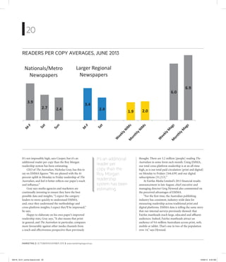 20
MARKETING | OCTOBER/NOVEMBER 2013 | www.marketingmag.com.au
It’s an additional
reader per
copy than the
Roy Morgan
readership
system has been
estimating.
It’s not impossibly high, says Cooper, but it’s an
additional reader per copy than the Roy Morgan
readership system has been estimating.
CEO of The Australian, Nicholas Gray, has this to
say on EMMA ﬁgures: “We are pleased with the 41
percent uplift in Monday to Friday readership of The
Australian, and feel it better reﬂects our paper’s reach
and inﬂuence.”
Gray says media agencies and marketers are
continually investing to ensure they have the best
possible data and insights.“I expect the category
leaders to move quickly to understand EMMA,
and, once they understand the methodology and
cross-platform insights, I expect they’ll be impressed,”
he says.
Happy to elaborate on his own paper’s improved
readership stats, Gray says,“It also means that print
in general, and The Australian in particular, compares
more favourably against other media channels from
a reach and effectiveness perspective than previously
thought. There are 3.2 million [people] reading The
Australian in some form each month. Using EMMA,
our total cross-platform readership is at an all-time
high, as is our total paid circulation [print and digital]
on Monday to Fridays [164,439] and our digital
subscriptions [51,213].”
At Fairfax Media Limited’s 2013 ﬁnancial results
announcement in late August, chief executive and
managing director Greg Hywood also commented on
the perceived advantages of EMMA.
“For the ﬁrst time, the Australian publishing
industry has consistent, industry-wide data for
measuring readership across traditional print and
digital platforms. EMMA data is telling the same story
that our internal surveys previously showed: that
Fairfax mastheads reach large, educated and afﬂuent
audiences. Indeed, Fairfax mastheads attract an
audience of 9.6 million Australians across print, web,
mobile or tablet. That’s one in two of the population
over 14,” says Hywood.
3.9
2.7 2.4
3.4
2.4
1.9 2.0
6.0
6.9
Nationals/Metro
Newspapers
Larger Regional
Newspapers
READERS PER COPY AVERAGES, JUNE 2013
39516_18-21_emma feature.indd 2039516_18-21_emma feature.indd 20 19/09/13 9:40 AM19/09/13 9:40 AM
 