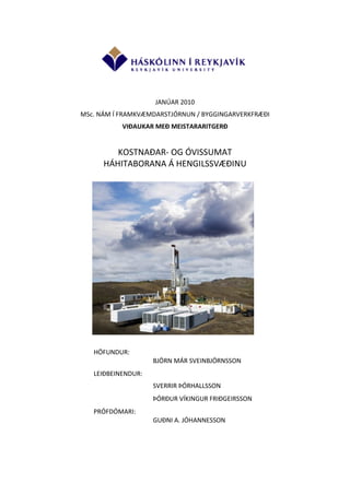 JANÚAR 2010
MSc. NÁM Í FRAMKVÆMDARSTJÓRNUN / BYGGINGARVERKFRÆÐI
VIÐAUKAR MEÐ MEISTARARITGERÐ
KOSTNAÐAR- OG ÓVISSUMAT
HÁHITABORANA Á HENGILSSVÆÐINU
HÖFUNDUR:
BJÖRN MÁR SVEINBJÖRNSSON
LEIÐBEINENDUR:
SVERRIR ÞÓRHALLSSON
ÞÓRÐUR VÍKINGUR FRIÐGEIRSSON
PRÓFDÓMARI:
GUÐNI A. JÓHANNESSON
 