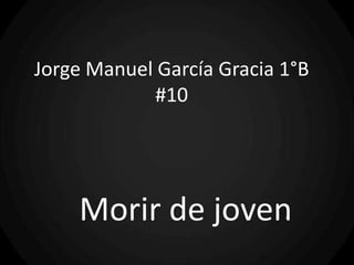 Jorge Manuel García Gracia 1°B #10 Morir de joven 