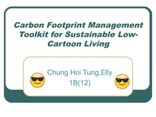 Carbon Footprint Management
Toolkit for Sustainable Low-
Cartoon Living
Chung Hoi Tung,Elly
1B(12)
 