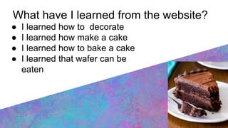 What have I learned from the website?
● I learned how to decorate
● I learned how make a cake
● I learned how to bake a cake
● I learned that wafer can be
eaten
 
