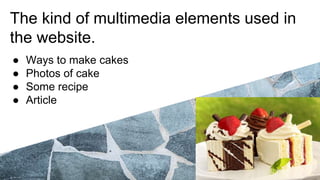 The kind of multimedia elements used in
the website.
● Ways to make cakes
● Photos of cake
● Some recipe
● Article
 