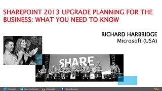 SHAREPOINT 2013 UPGRADE PLANNING FOR THE
BUSINESS: WHAT YOU NEED TO KNOW
RICHARD HARBRIDGE
Microsoft (USA)

 