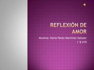 Reflexión de amor  Alumna: Karla Paola Martínez Salazar  1°B #19  