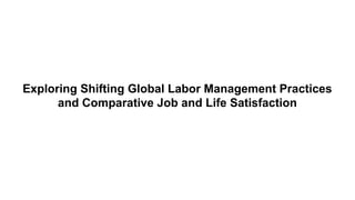 Exploring Shifting Global Labor Management Practices
and Comparative Job and Life Satisfaction
 