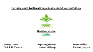 Farming and Livelihood Opportunities in Mpowered Village
Host Organization
MRIDA
Faculty Guide-
Prof. L.K. Vaswani
Reporting Officer-
Akram ul Houqe
Presented By-
Dattatray Jagtap
 