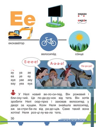 Ее
екран
екра́н
екскава́тор
велосипе́д со́нце
У Нелі новий ве-ло-си-пед. Він рожевий і
бли-ску-чий. Це по-да-ру-нок від тата. Він хотів
зробити Нелі сюр-приз і заховав велосипед у
дворі за кущем. Коли Неля знайшла велосипед,
аж за-стри-ба-ла від ра-до-щів. Саме такий вона
хотіла! Неля роз-ці-лу-ва-ла тата.
30
ау уа ае
еа уе еу
ауе уае аеу
еау уеа еуа
 