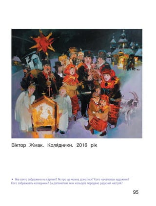 95
Віктор Жмак. Коля́дники. 2016 рік
• Яке свято зображено на картині? Як про це можна дізнатися? Кого намалював художник?
Кого зображають колядники? За допомогою яких кольорів передано радісний настрій?
 