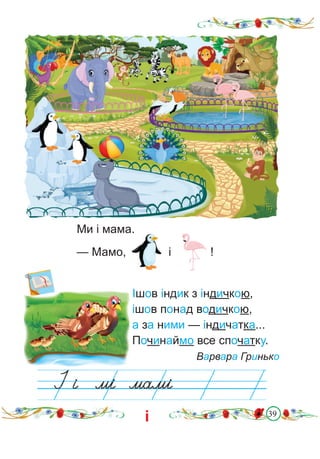 39
Ішов індик з індичкою,
ішов понад водичкою,
а за ними — індичатка...
Починаймо все спочатку.
Варвара Гринько
Ми і мама.
— Мамо, і !
і
 