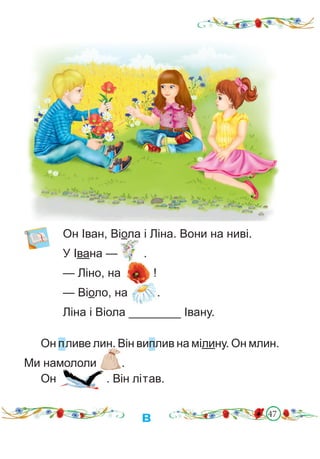 47
Он Іван, Віола і Ліна. Вони на ниві.
У Івана — .
— Ліно, на !
— Віоло, на .
Ліна і Віола ________ Івану.
в
Он пливе лин. Він виплив на мілину. Он млин.
Ми намололи .
Он . Він літав.
 