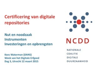 Certificering van digitale
repositories
Nut en noodzaak
Instrumenten
Investeringen en opbrengsten
Kees Waterman (DANS)
Week van het Digitale Erfgoed
Dag 3, Utrecht 12 maart 2015
 