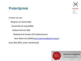 Projectgroep
U hoort van ons:
Margriet van Gorsel (NA)
Annemieke de Jong (NIBG)
Barbara Sierman (KB)
Madeleine de Smaele (3TU.Datacentrum)
Kees Waterman (DANS) kees.waterman@dans.knaw.nl
[Leon Bok (RCE), onder voorbehoud]
 