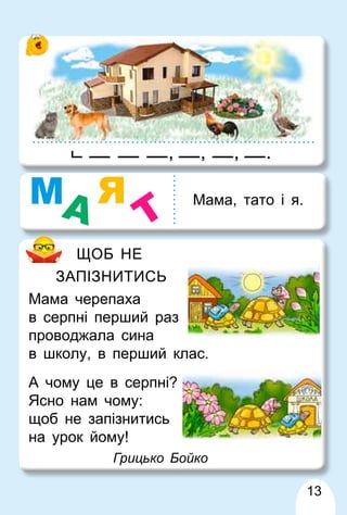13
ЩОБ НЕ
ЗАПІЗНИТИСЬ
Мама черепаха
в серпні перший раз
проводжала сина
в школу, в перший клас.
А чому це в серпні?
Ясно нам чому:
щоб не запізнитись
на урок йому!
Грицько Бойко
.
, , ,
Мама, тато і я.
МА Я
Т
 