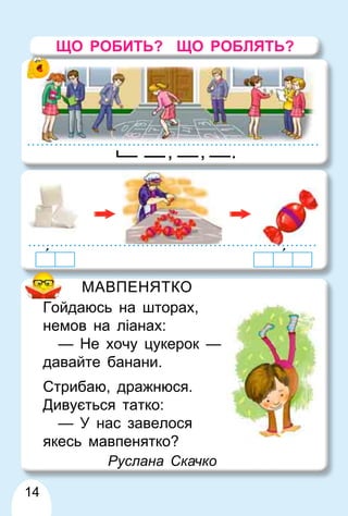 14
МАВПЕНЯТКО
Гойдаюсь на шторах,
немов на ліанах:
— Не хочу цукерок —
давайте банани.
Стрибаю, дражнюся.
Дивується татко:
— У нас завелося
якесь мавпенятко?
Руслана Скачко
.
, ,
ЩО РОБИТЬ? ЩО РОБЛЯТЬ?
 
