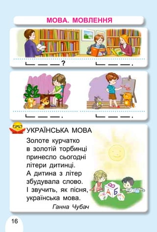16
УКРАЇНСЬКА МОВА
А
Золоте курчатко
в золотій торбинці
принесло сьогодні
літери дитинці.
А дитина з літер
збудувала слово.
І звучить, як пісня,
українська мова.
Ганна Чубач
ч
? .
.
.
МОВА. МОВЛЕННЯ
 