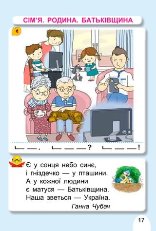 17
Є у сонця небо синє,
і гніздечко — у пташини.
А у кожної людини
є матуся — Батьківщина.
Наша зветься — Україна.
Ганна Чубач
!
?
.
СІМ’Я. РОДИНА. БАТЬКІВЩИНА
 