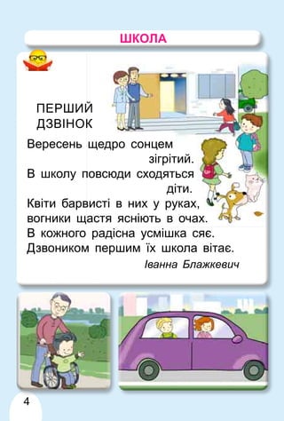 4
ШКОЛА
ПЕРШИЙ
Й
ДЗВІНОК
К
Вересень щедро сонцем
зігрітий.
В школу п
повсюди сходяться
діти.
Квіти барв
висті в них у руках,
вогники щастя ясніють в очах.
В кожного радісна усмішка сяє.
Дзвоником першим їх школа вітає.
Іванна Блажкевич
 