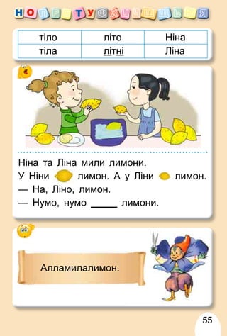 55
літо Ніна
тіла літні Ліна
Ніна та Ліна мили лимони.
У Ніни лимон. А у Ліни лимон.
— На, Ліно, лимон.
— Нумо, нумо лимони.
Алламилалимон.
 