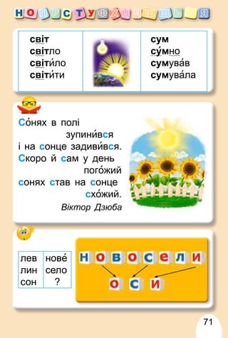 71
світ
світло
світило
світити
сум
су
умно
сумував
сумувала
Сонях в полі
зупинився
і на сонце задивився.
Скоро й сам у день
погожий
сонях став на сонце
схожий.
Віктор Дзюба
лев
лин
сон
нове
село
?
 