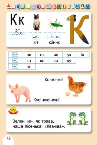 72
кіт коник
ак ок ик ук ік
ка ко ки ку
кі
Куві-куві-куві!
Ко-ко-ко!
Зелені ми, як трава,
наша пісенька: «Ква-ква».
 