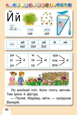 86
гай рій
ай ой ей ій ий
Ай! Ой! Ей!
й
рі
ри
ра
ій
тв
св
м
й
кра
кле
вли
Он високий пліт. Коло плоту квітник.
Там риси й айстри
р .
— Полий, Марі
р йко, квіти, — попро
р сив
Валерій.
 