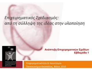 Επιχειρηματικός Σχεδιασμός:
από τη σύλληψη της ιδέας στην υλοποίηση




                         Ανάπτυξη Επιχειρηματικών Σχεδίων
                                               Εβδομάδα 1



          Επιχειρηματικότητα & Καινοτομία
          Πανεπιστήμιο Θεσσαλίας, Βόλος 2010
 