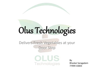 Olus Technologies
Delivers Fresh Vegetables at your
Door Step
By
Bhaskar Saragadam
77999 33003
 