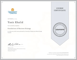 EDUCA
T
ION FOR EVE
R
YONE
CO
U
R
S
E
C E R T I F
I
C
A
TE
COURSE
CERTIFICATE
SEPTEMBER 30, 2015
Yasir Khalid
Foundations of Business Strategy
an online non-credit course authorized by University of Virginia and offered through
Coursera
has successfully completed
Michael J. Lenox
Tayloe-Murphy Professor of Business Administration
Darden School of Business
University of Virginia
Verify at coursera.org/verify/LZLDCQDC6UGY
Coursera has confirmed the identity of this individual and
their participation in the course.
 