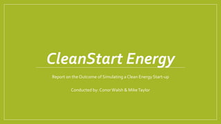CleanStart Energy
Report on the Outcome of Simulating a Clean Energy Start-up
Conducted by: ConorWalsh & MikeTaylor
 