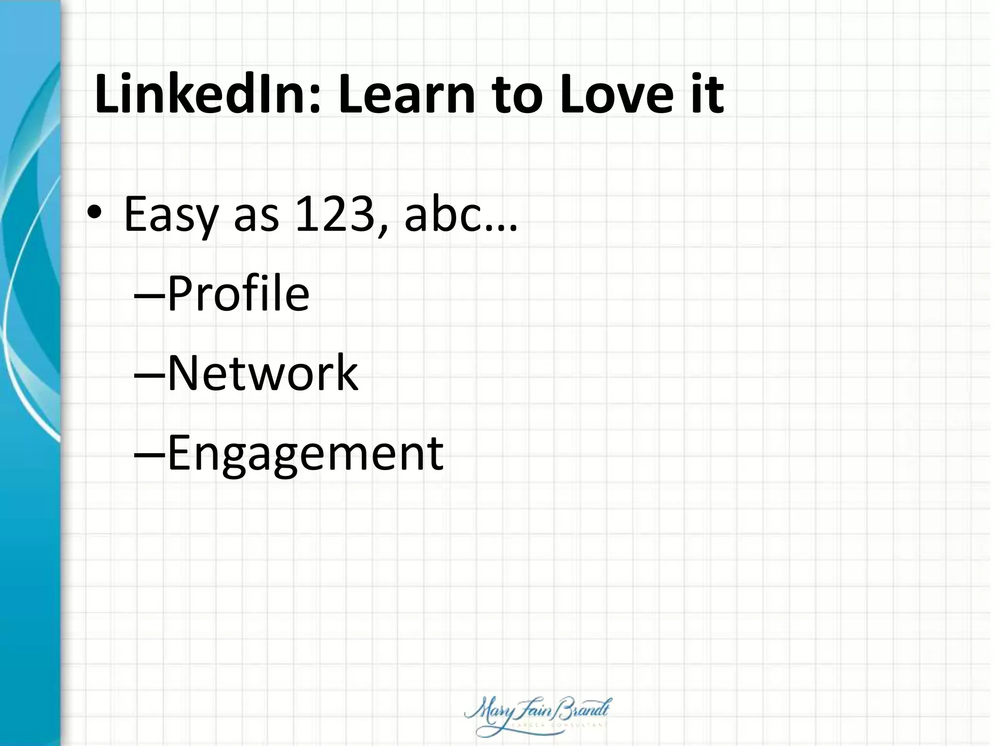 LinkedIn: Learn to Love it
• Easy as 123, abc…
–Profile
–Network
–Engagement
 