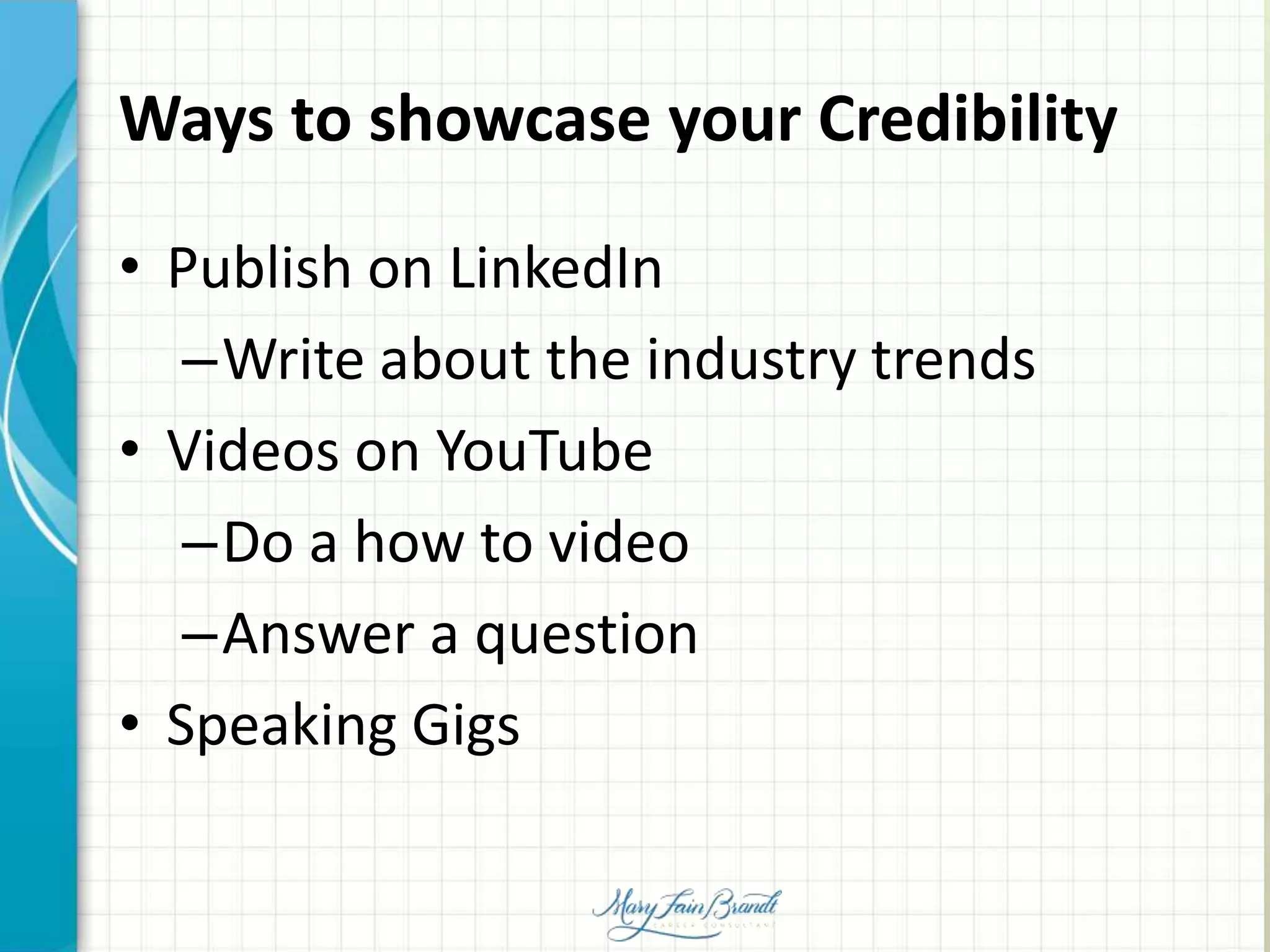 Ways to showcase your Credibility
• Publish on LinkedIn
–Write about the industry trends
• Videos on YouTube
–Do a how to video
–Answer a question
• Speaking Gigs
 
