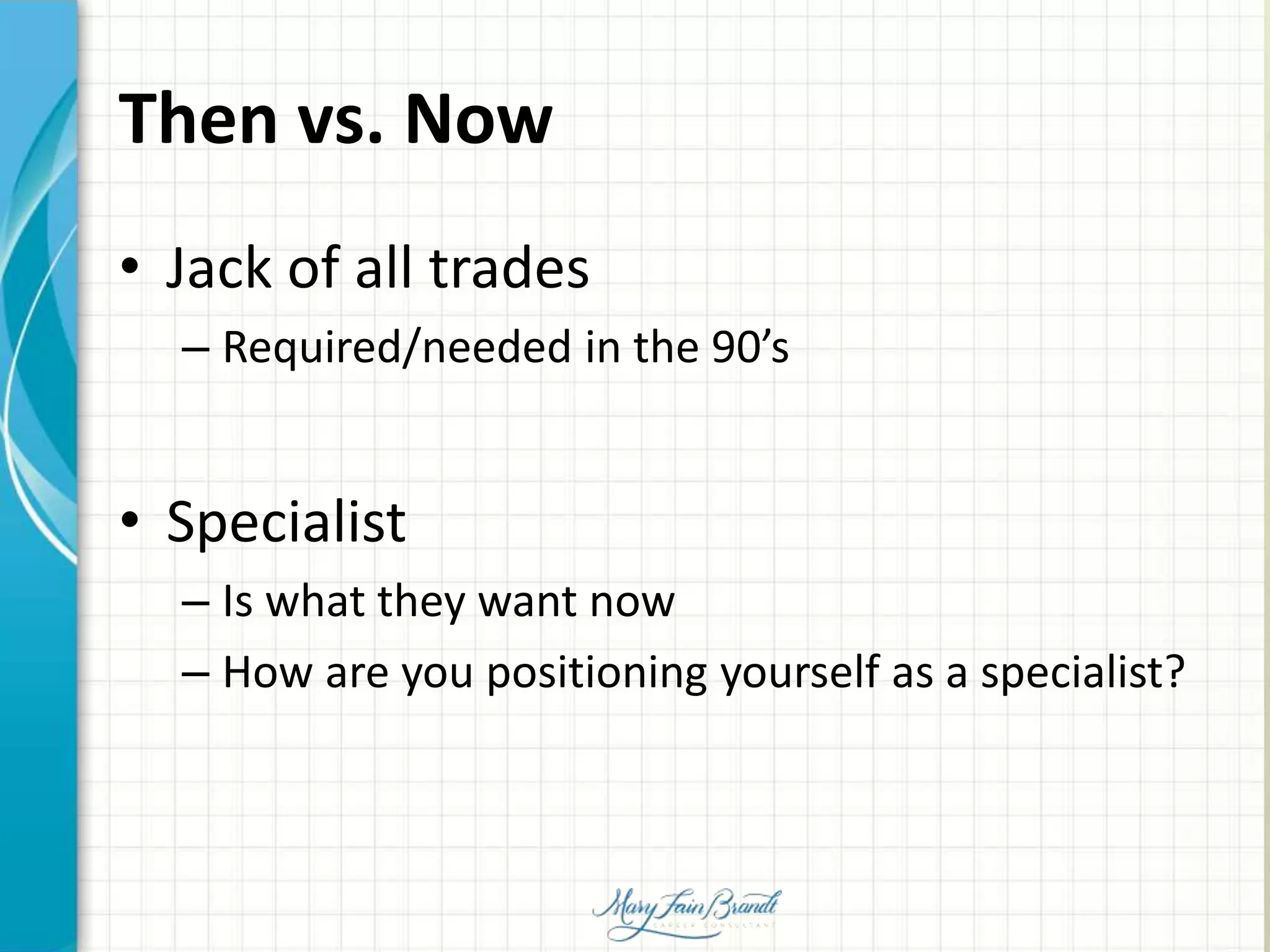 Then vs. Now
• Jack of all trades
– Required/needed in the 90’s
• Specialist
– Is what they want now
– How are you positioning yourself as a specialist?
 