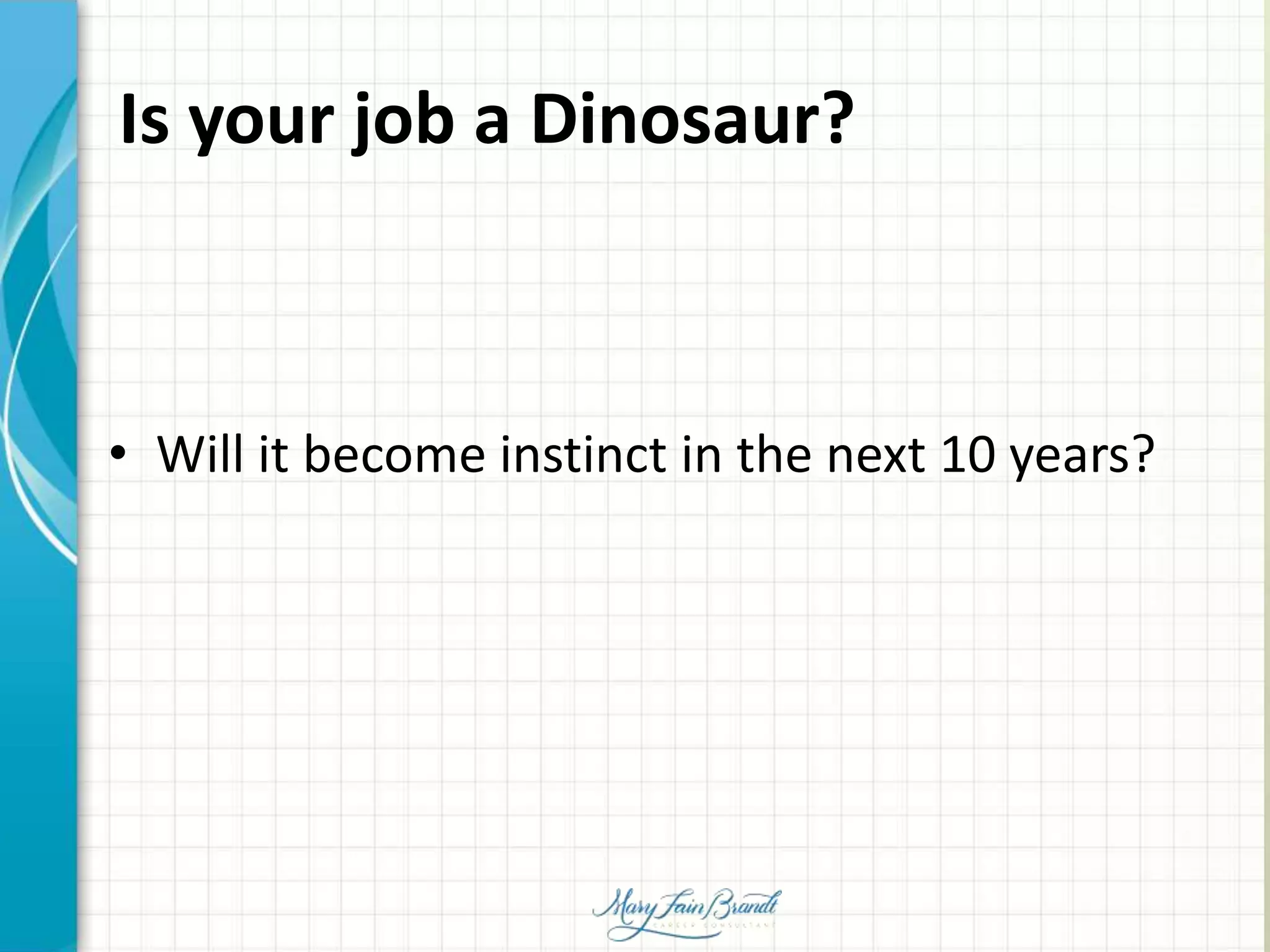 Is your job a Dinosaur?
• Will it become instinct in the next 10 years?
 