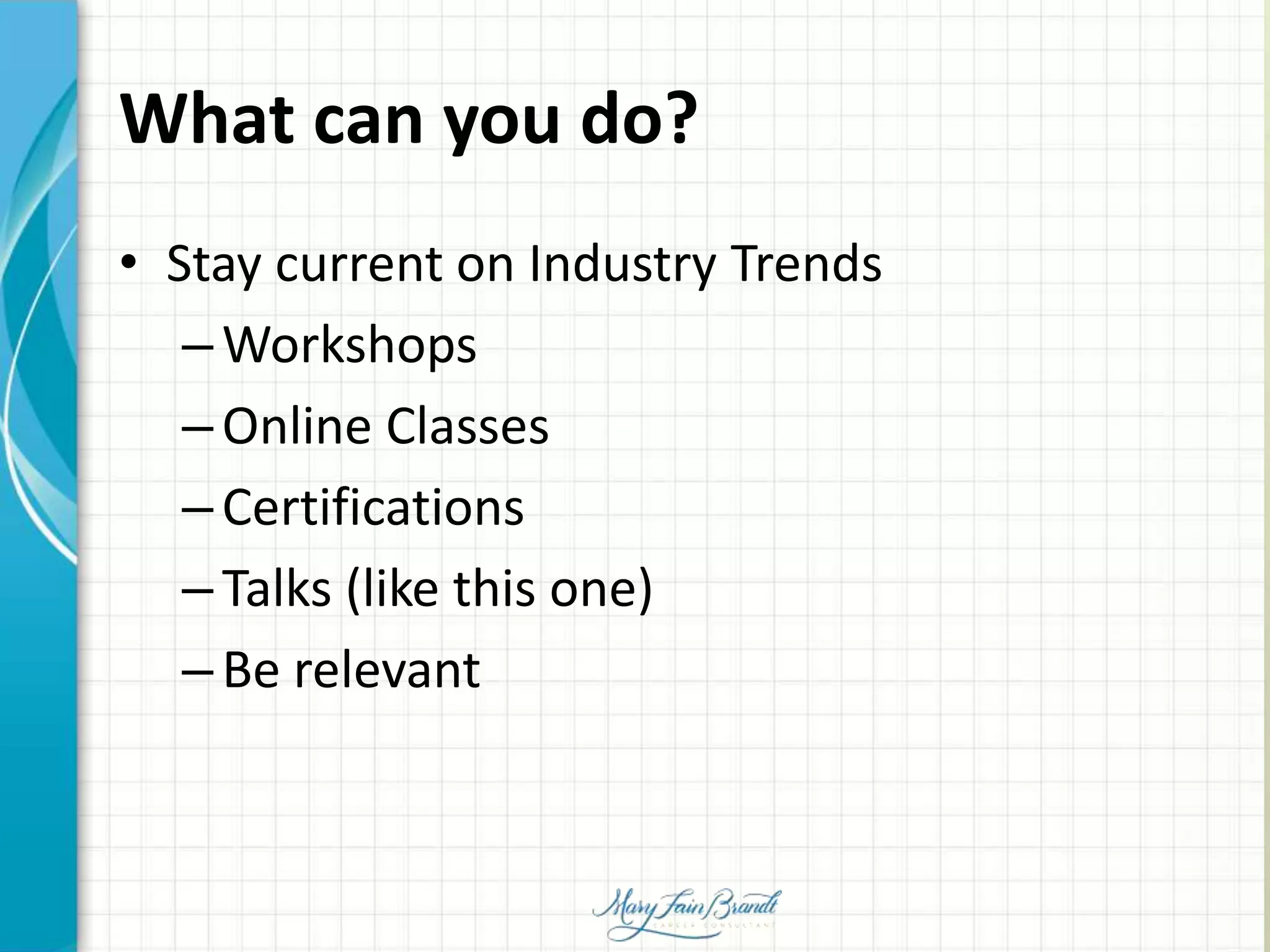What can you do?
• Stay current on Industry Trends
–Workshops
–Online Classes
–Certifications
–Talks (like this one)
–Be relevant
 
