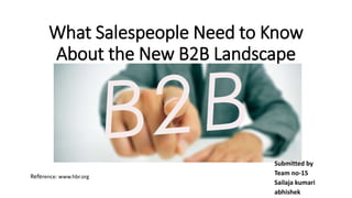 What Salespeople Need to Know
About the New B2B Landscape
Submitted by
Team no-15
Sailaja kumari
abhishek
Reference: www.hbr.org
 