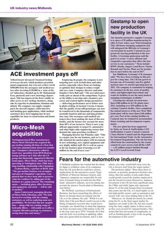 UK industry news/Midlands
20 Machinery Market +44 (0)20 8460 4224 15 September 2016
ACE investment pays off
Telford-based Advanced Chemical Etching
(www.ace-uk.net), which produces precision
metal components, has won new orders worth
£500,000 from the aerospace and medical sec-
tors after investing £150,000 in a ‘state of the
art’ laboratory (headed up by Dr Muhammad
Eesa, pictured) and a new metrology depart-
ment. This has improved the firm’s ability to
offer access to new etching chemistry, along-
side its expertise in aluminium, titanium and
nitinol. The company can supply complex
parts for aircraft engines, cabin interiors
and landing-gear applications, while medical
customers have been tapping into its new
capability for bone re-construction and bionic
products.
Employing 46 people, the company is now
targeting new work in both these and other
sectors, especially where firms are looking
to optimise their designs to reduce weight
and save costs. Company director (and joint
founder) Chris Ball said: “The new laboratory
really puts us ahead of the competition. It gives
us the ability to develop safer chemistry pro-
cesses and control tighter design parameters
— delivering performance never before seen
in photo etching. In layman’s terms, it means
that the quality of one-offs/prototypes can now
be transferred to the thousands of components
normally found in mid-size and long produc-
tion runs. Our aerospace and medical cus-
tomers have been making the most of this new
facility, and the former now account for more
than 40% of our turnover. There is now a sig-
nificant opportunity to target F1, automotive
and other high-value engineering sectors that
demand the same precision excellence.”
Managing director Ian Whateley said: “This
is a major year for our business, and we’ve re-
ally attacked the market-place with investment
in new technology, new capital equipment and
new highly skilled staff. We’re well on course
to hit our business plan of turning over £5
million by the end of next year.”
Gestamp to open
new production
facility in the UK
The Spanish automotive supplier Gestamp
is to open a £70 million manufacturing fa-
cility in Four Ashes, near Wolverhampton.
This will house stamping equipment and
will safeguard the 800 jobs at Gestamp’s
current plant in nearby Cannock by pro-
gressively moving production to the new
facility. A Gestamp spokesman said the
goal is to create “a more efficient and
competitive operation that offers the best
service to our customers.” These include
BMW, Honda, Jaguar Land Rover, Nissan-
Renault and Toyota. Plans are for produc-
tion to start before the end of 2017.
Ian Middleton, Gestamp’s UK manager,
said: “We have been working on this pro-
ject for a long time. The UK has grown to
become one of Gestamp’s top-five global
markets since we started operating here in
2011. The company is committed to helping
its customers in the key areas of quality,
safety and lightweight innovations and
wants its facilities to use the most modern
stamping technologies available.”
Gestamp has already invested more
than £180 million in its UK plants since
2011, including over £30 million in the
existing Cannock facility. Once completed,
the annual turnover of the new West Mid-
lands plant will be more than £140 million
per year. Part of the existing facilities in
Cannock may be retained to accommodate
future training and development require-
ments.
The new plant has been supported
by Stoke on Trent & Staffordshire LEP,
Staffordshire County Council, Cannock
Chase District Council and the Department
for International Trade via the Automotive
Investment Organisation. The site has ben-
efited from the construction by the county
council of a new access road off the A449
— a £2 million project funded through
the LEP’s Local Growth Fund.
Fears for the automotive industry
A Midlands academic has warned that the threat
by Japan to withdraw some of its companies
from the UK post-Brexit could have serious
implications for the automotive sector. Nigel
Driffield, of Warwick Business School, said:
“Japanese companies are responsible for mil-
lions of pounds being invested into the Mid-
lands’ automotive industry, not even taking into
account the massive Toyota plant at Burnaston,
near Derby.”
Mr Driffield, a professor of International
Business, has been researching the effects of
Brexit on foreign direct investment into the
UK over the summer. He said: “While it is un-
likely that if the post-Brexit world was not to the
liking of Japanese investors they would move
overnight, one should bear in mind that Japanese
car firms invested some £260 million in the UK
in the four years up to 2014. Virtually all of this
took the form of re-tooling or updating, rather
than new green-field investment, and it is that
which, over time, would drift away were the
UK to divorce itself from the single market.”
The professor added: “Were these firms to
relocate, or prioritise production facilities else-
where, then the number of jobs under threat
would greatly exceed the number employed in
just the inward investors themselves. Japanese
investment in the UK has been significant since
the 1980s; and while Japan only represents
about 3% of the total foreign direct investment
that comes into the UK, it is much higher in cer-
tain high-profile sectors, such as automotive and
sectors with very close trading links to the EU.
“Moreover, we should not merely be consid-
ering the EU as the final export market for
Japanese cars made in the UK, but also consid-
ering the many supply chains in these sectors,
as they cross several EU national borders. This
means that free movement of components, as
well as finished goods, is key to the on-going
development of this sector.”
Micro-Mesh
acquisition
Nottingham-based filter manufacturer
Micro-Mesh Filtration has acquired the
gas-turbine-making division of a firm that
went into administration about two months
ago. Champion Laboratories called in
insolvency specialists from RSM Restruc-
turing Advisory on 5 July after the US
group that financially supported it filed for
bankruptcy. Micro-Mesh, which has been
operating in Nottingham since 1968, had a
long-standing relationship with Champion.
Graham Busby, a partner at RSM, said:
“The gas-turbine business was an impor-
tant part of Champion’s operation. I am
pleased that we have been able to preserve
value for creditors by selling part of the
business as a going concern. The remaining
assets — including plant, office furniture
and equipment, and stock — will be sold
at auction.”
James Underwood, managing director
of Micro-Mesh Filtration, said: “We look
forward to working with the existing
customers, as well as exploring some new
possibilities. We feel that this new acquisi-
tion — along with our existing range of
hydraulic filters — will enable us to offer a
complete filtration package to customers,
saving them time and money.”
 