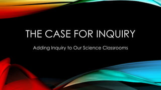 THE CASE FOR INQUIRY
Adding Inquiry to Our Science Classrooms
 