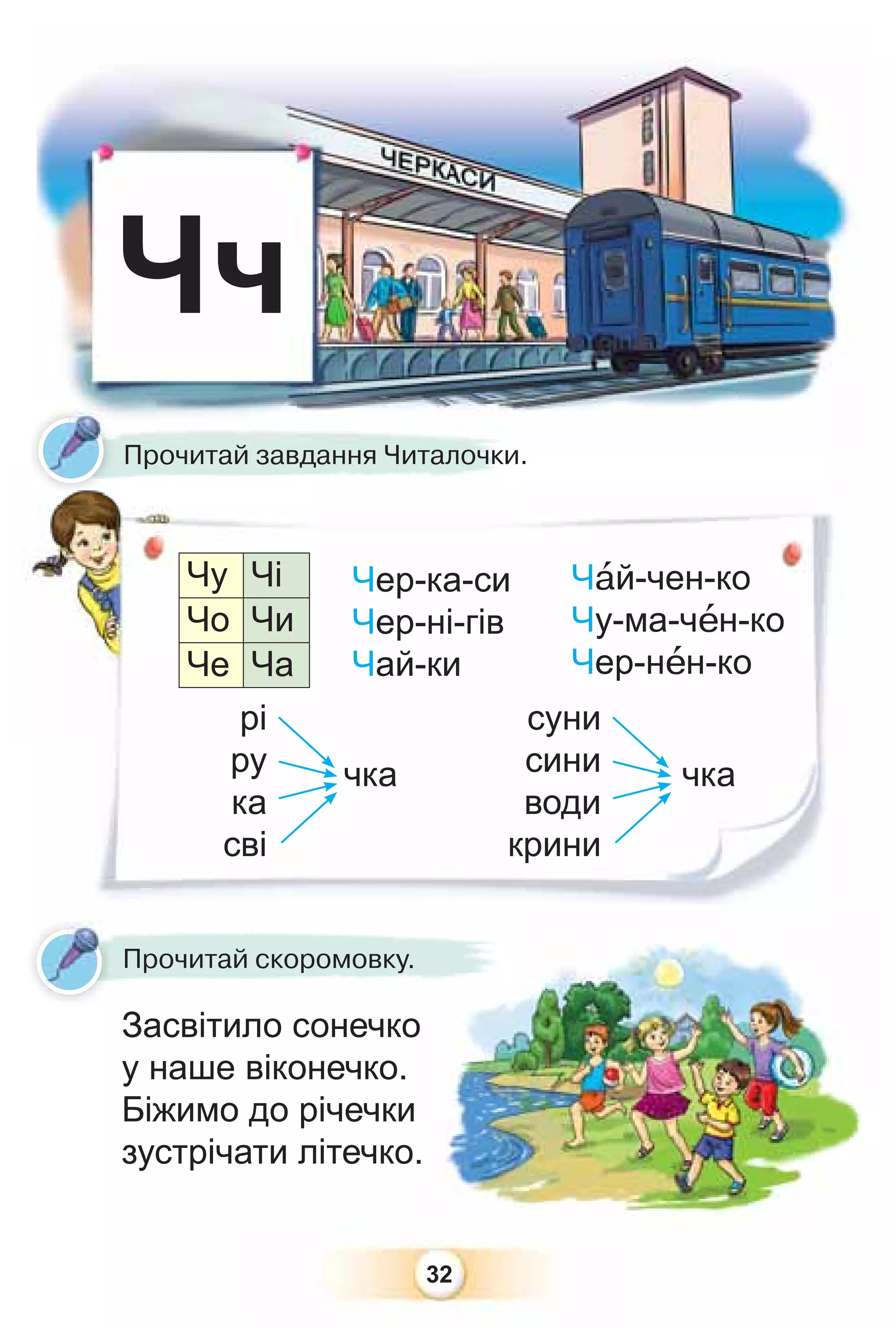 32
Чч
чка чка
рі
ру
ка
сві
суни
сини
води
крини
Прочитай завдання Читалочки.
Чер-ка-си
Чер-ні-гів
Чай-ки
Чу Чі
Чо Чи
Че Ча
Прочитай скоромовку.
Засвітило сонечко
у наше віконечко.
Біжимо до річечки
зустрічати літечко.
о
.
Чàй-чен-ко
Чу-ма-чåн-ко
Чер-нåн-ко
 