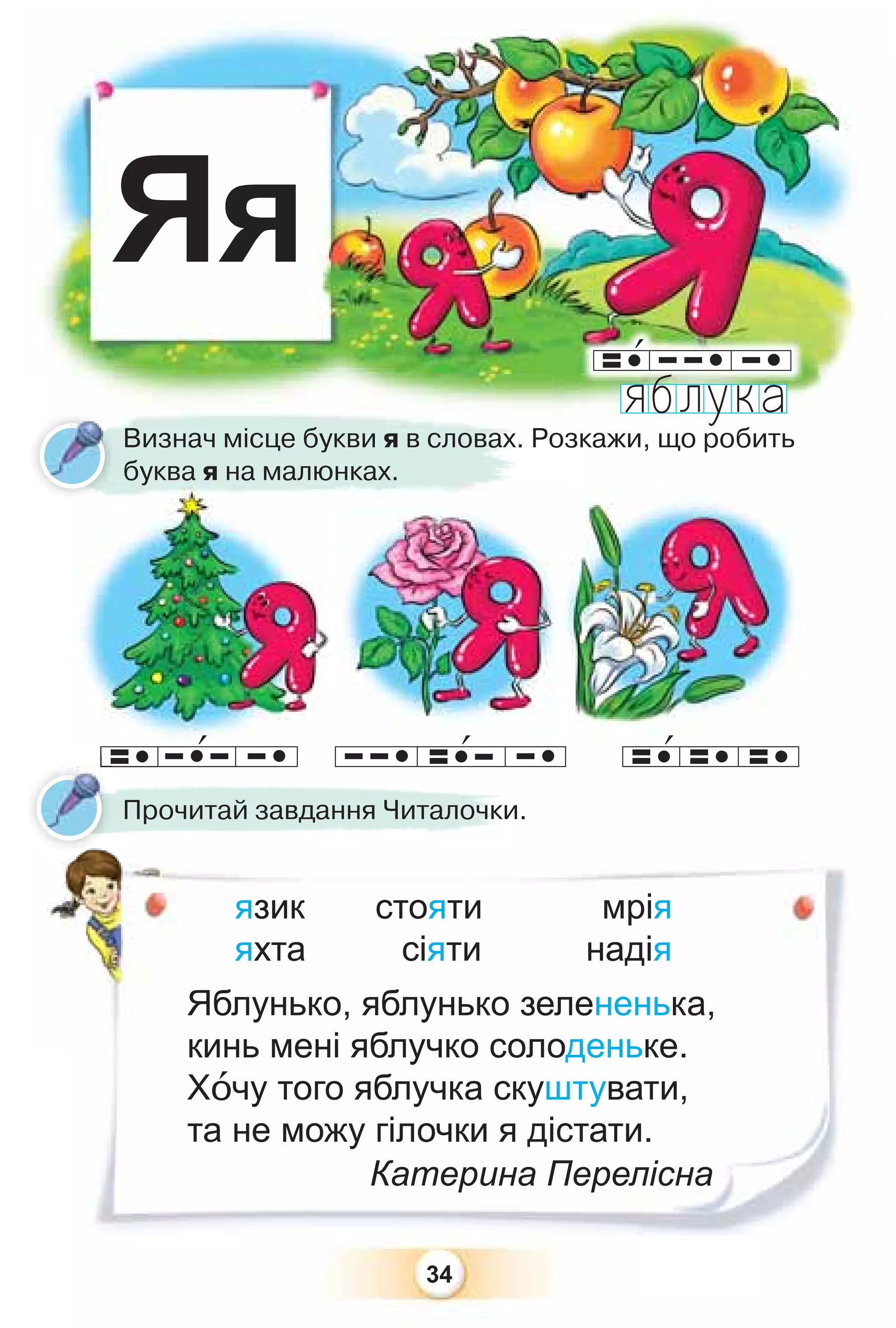 34
Яя
Яблунько, яблунько зелененька,
кинь мені яблучко солоденьке.
Хîчу того яблучка скуштувати,
та не можу гілочки я дістати.
Катерина Перелісна
Визнач місце букви я в словах. Розкажи, що робить
буква я на малюнках.
Прочитай завдання Читалочки.
язик стояти мрія
яхта сіяти надія
 