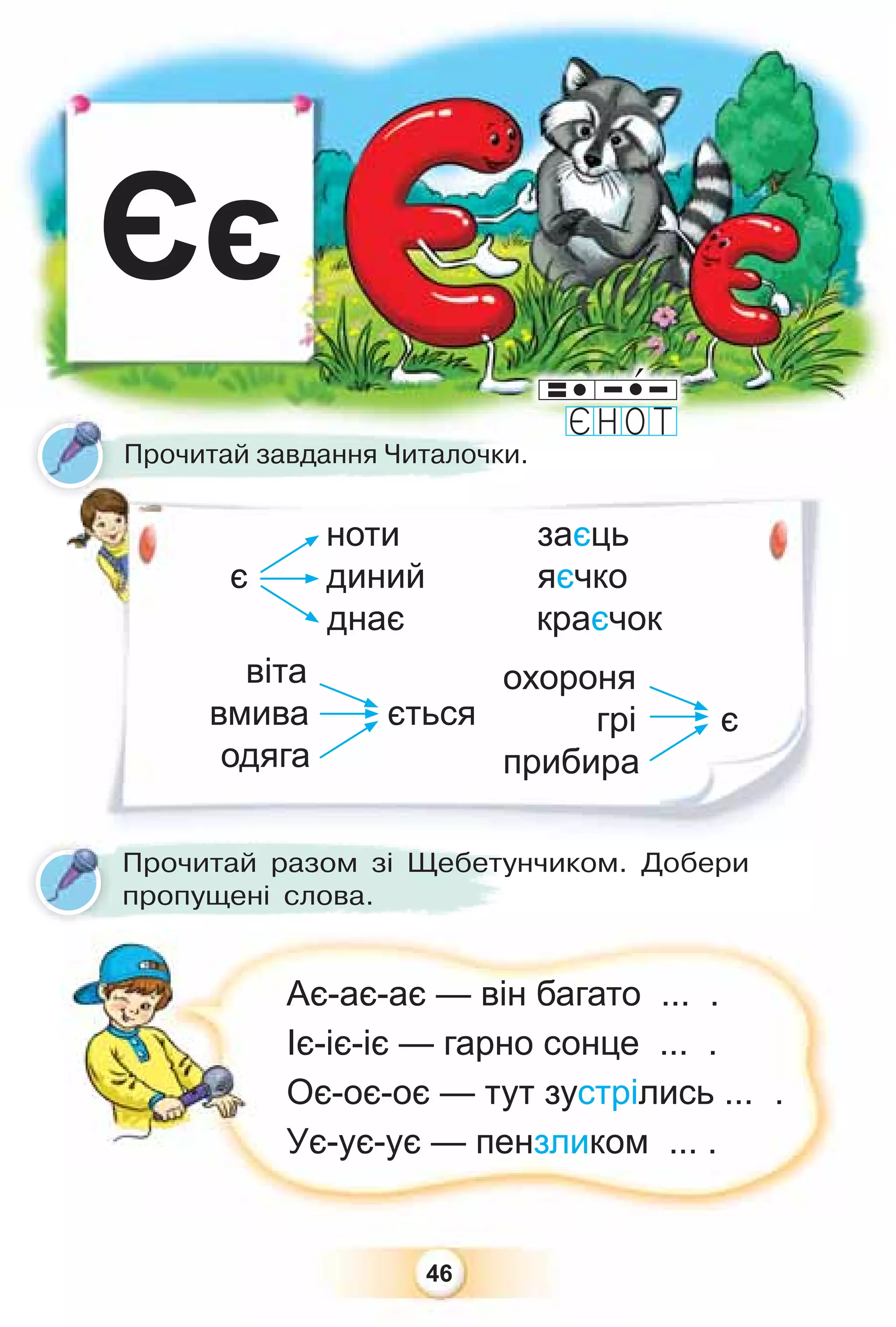 46
Єє
ноти заєць
є диний яєчко
днає краєчок
Прочитай завдання Читалочки.
р
Прочитай разом зі Щебетунчиком. Добери
пропущені слова.
Ає-ає-ає — він багато ... .
Іє-іє-іє — гарно сонце ... .
Оє-оє-оє — тут зустрілись ... .
Ує-ує-ує — пензликом ... .
віта
вмива ється
одяга
охороня
грі є
прибира
 